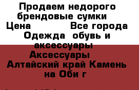 Продаем недорого брендовые сумки  › Цена ­ 3 500 - Все города Одежда, обувь и аксессуары » Аксессуары   . Алтайский край,Камень-на-Оби г.